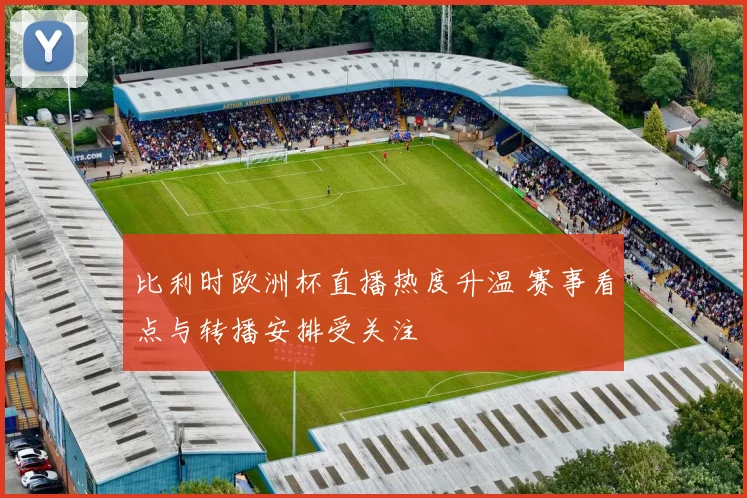 比利时欧洲杯直播热度升温 赛事看点与转播安排受关注