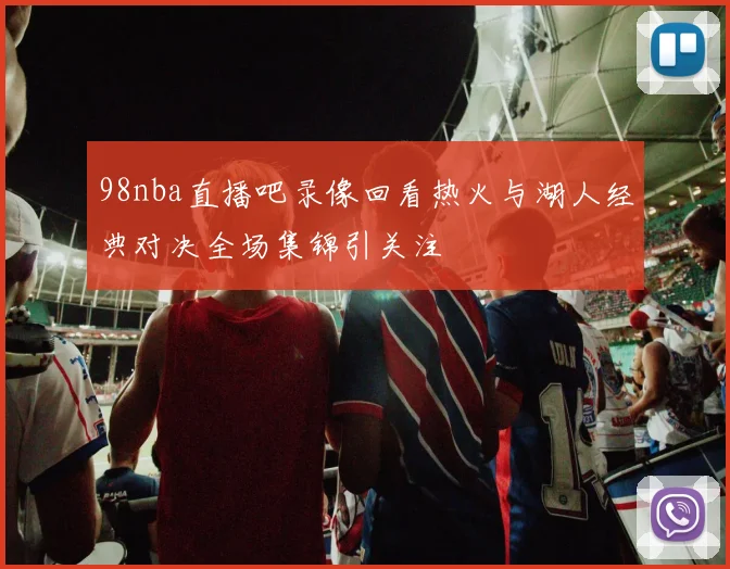 98nba直播吧录像回看热火与湖人经典对决全场集锦引关注