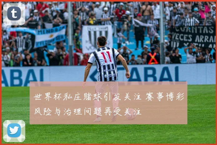 世界杯私庄赌球引发关注 赛事博彩风险与治理问题再受关注