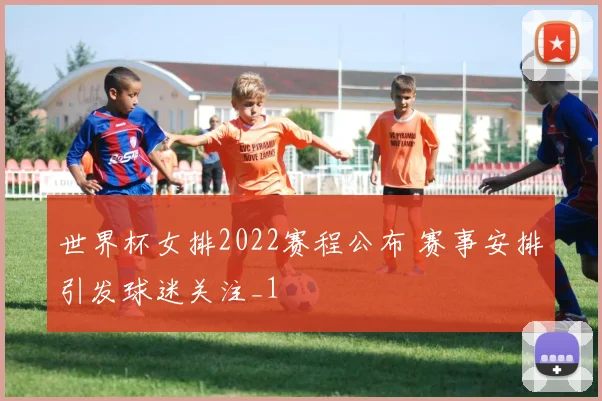 世界杯女排2022赛程公布 赛事安排引发球迷关注_1