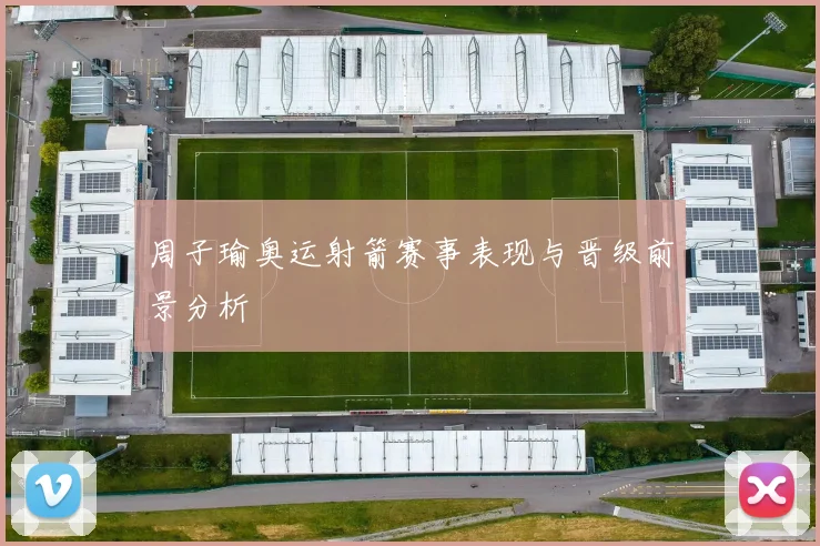 周子瑜奥运射箭赛事表现与晋级前景分析
