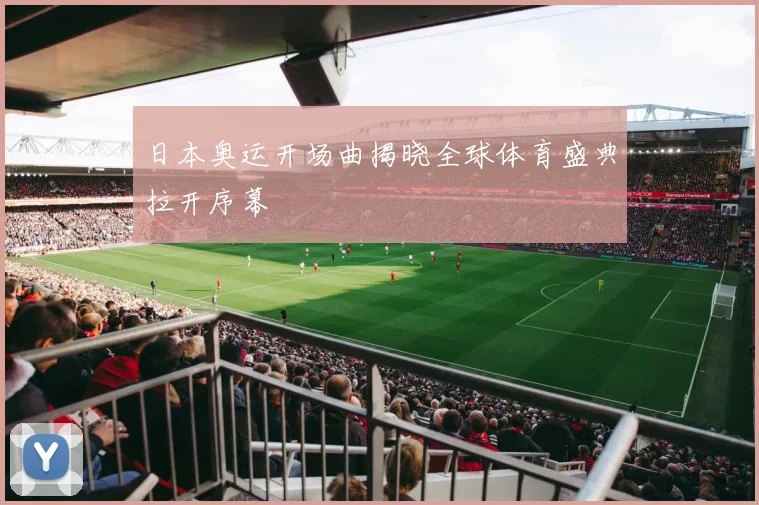 日本奥运开场曲揭晓全球体育盛典拉开序幕