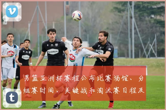 男篮亚洲杯赛程公布比赛场馆、分组赛时间、关键战和淘汰赛日程及出线形势