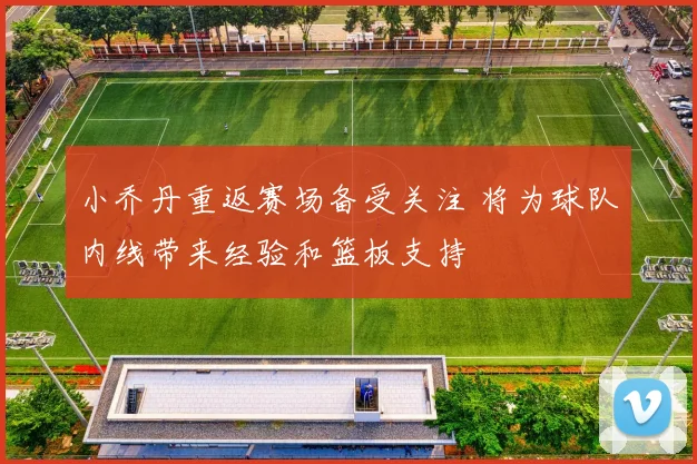 小乔丹重返赛场备受关注 将为球队内线带来经验和篮板支持
