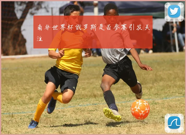 南非世界杯俄罗斯是否参赛引发关注