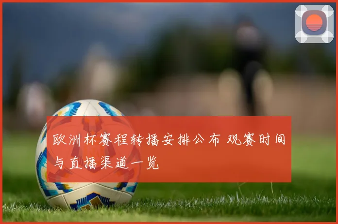 欧洲杯赛程转播安排公布 观赛时间与直播渠道一览
