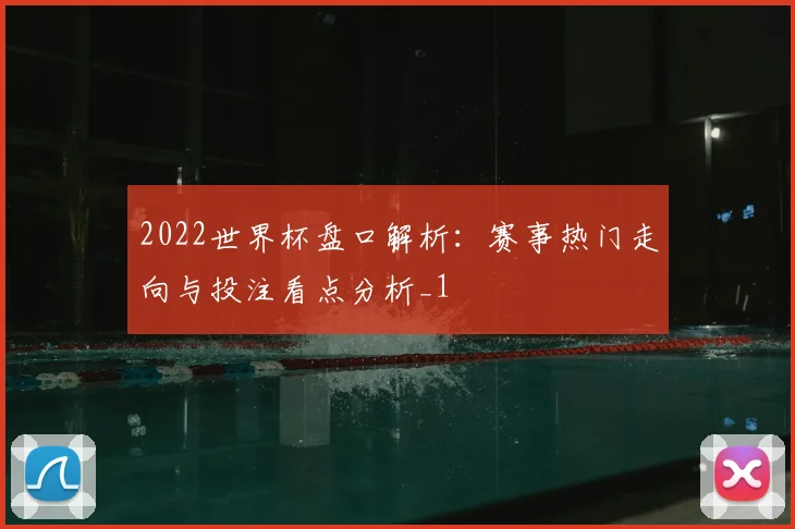 2022世界杯盘口解析：赛事热门走向与投注看点分析_1