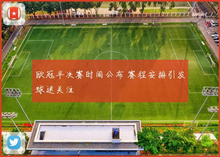 欧冠半决赛时间公布 赛程安排引发球迷关注