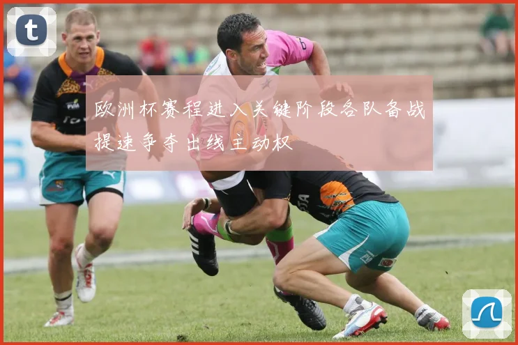 欧洲杯赛程进入关键阶段各队备战提速争夺出线主动权