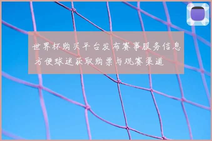 世界杯购买平台发布赛事服务信息 方便球迷获取购票与观赛渠道