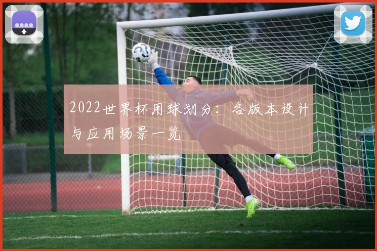 2022世界杯用球划分：各版本设计与应用场景一览