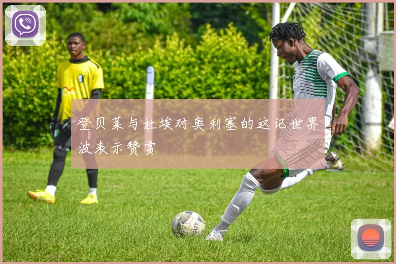 登贝莱与杜埃对奥利塞的这记世界波表示赞赏