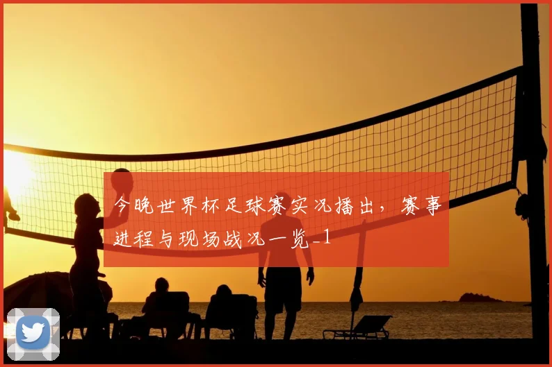 今晚世界杯足球赛实况播出,赛事进程与现场战况一览_1