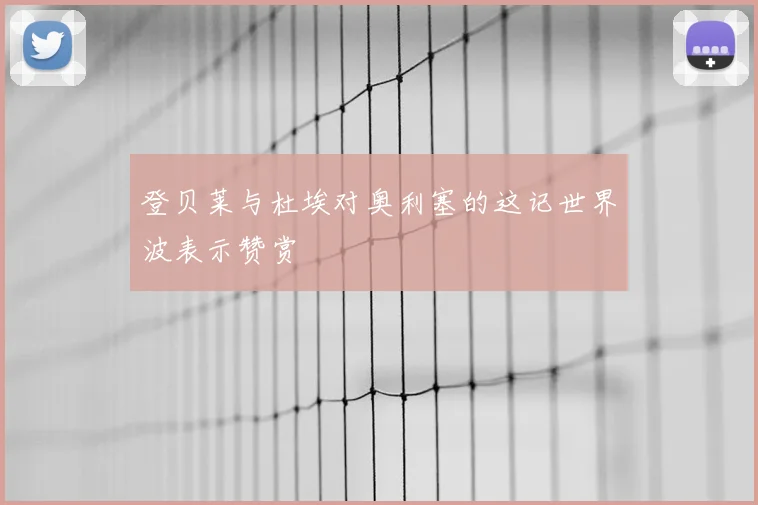 登贝莱与杜埃对奥利塞的这记世界波表示赞赏