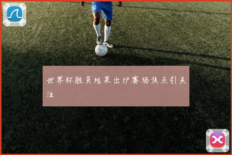 世界杯胜负结果出炉赛场焦点引关注