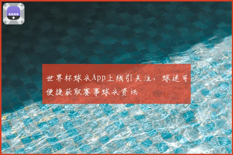 世界杯球衣App上线引关注，球迷可便捷获取赛事球衣资讯