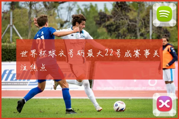 世界杯球衣号码最大22号成赛事关注焦点