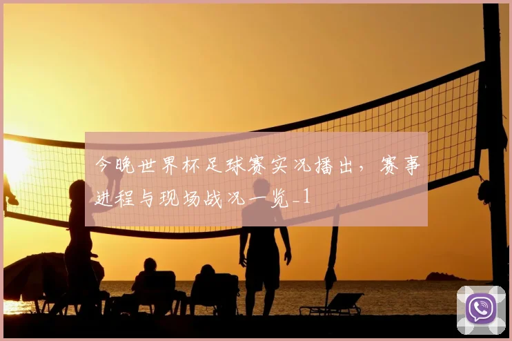 今晚世界杯足球赛实况播出,赛事进程与现场战况一览_1