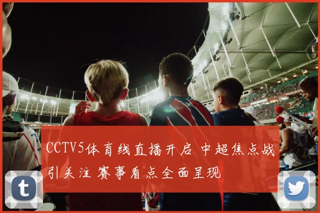 CCTV5体育线直播开启 中超焦点战引关注 赛事看点全面呈现