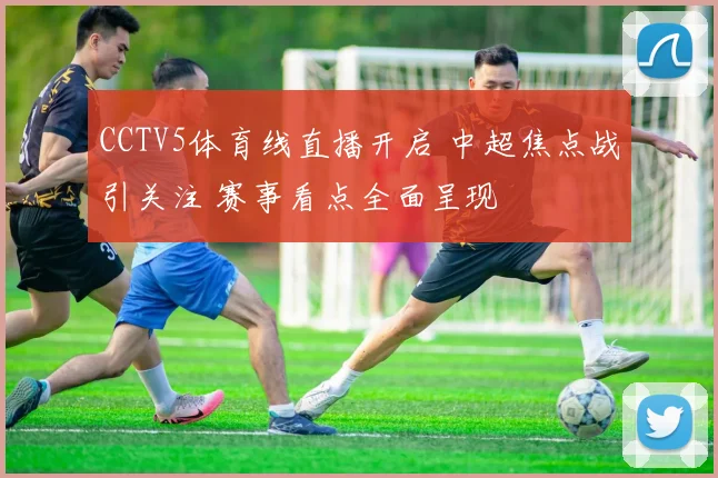 CCTV5体育线直播开启 中超焦点战引关注 赛事看点全面呈现