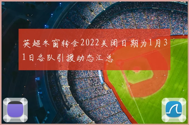英超冬窗转会2022关闭日期为1月31日各队引援动态汇总