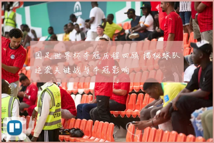 国足世界杯夺冠历程回顾 揭秘球队逆袭关键战与夺冠影响