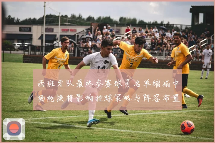 西班牙队最终参赛球员名单缩减中场轮换将影响控球策略与阵容布置