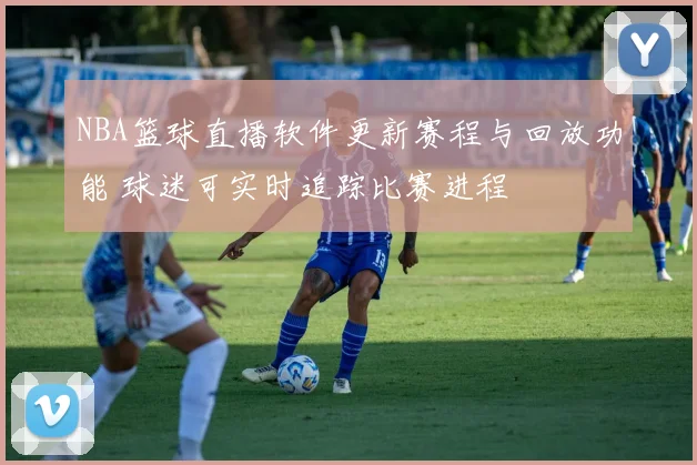 NBA篮球直播软件更新赛程与回放功能 球迷可实时追踪比赛进程