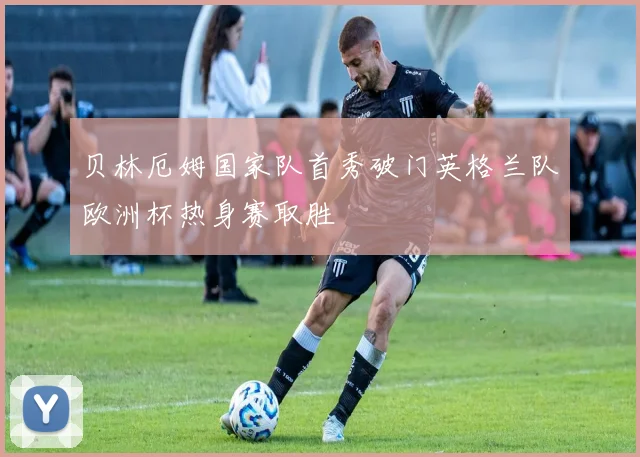 贝林厄姆国家队首秀破门英格兰队欧洲杯热身赛取胜