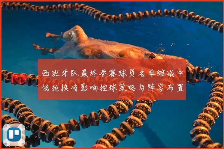 西班牙队最终参赛球员名单缩减中场轮换将影响控球策略与阵容布置