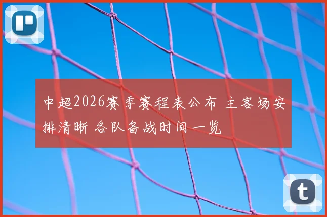 中超2026赛季赛程表公布 主客场安排清晰 各队备战时间一览