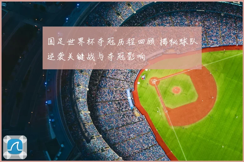 国足世界杯夺冠历程回顾 揭秘球队逆袭关键战与夺冠影响