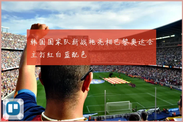 韩国国家队新战袍亮相巴黎奥运会主打红白蓝配色