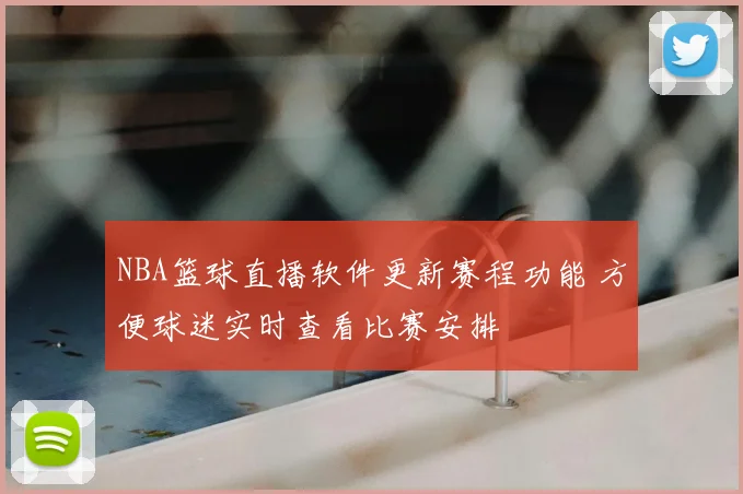 NBA篮球直播软件更新赛程功能 方便球迷实时查看比赛安排