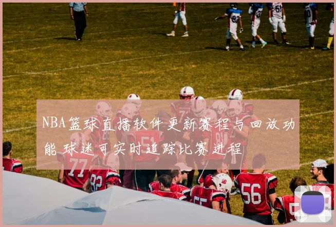 NBA篮球直播软件更新赛程与回放功能 球迷可实时追踪比赛进程