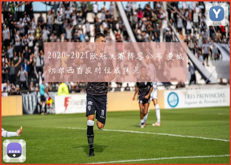 2020-2021欧冠决赛阵容公布 曼城切尔西首发对位成焦点