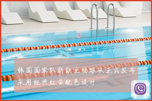 韩国国家队新款主场球衣正式发布采用经典红黄配色设计
