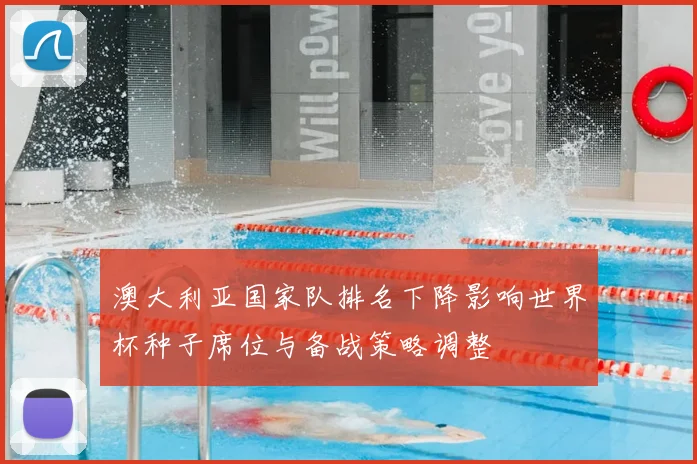 澳大利亚国家队排名下降影响世界杯种子席位与备战策略调整