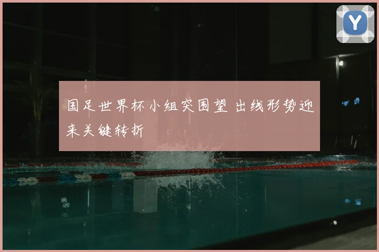 国足世界杯小组突围望 出线形势迎来关键转折