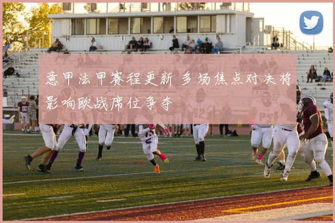 意甲法甲赛程更新 多场焦点对决将影响欧战席位争夺