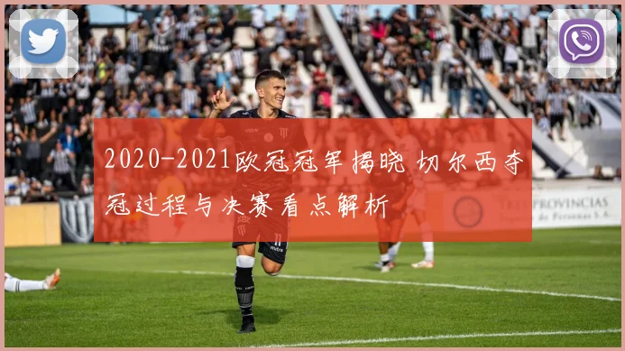 2020-2021欧冠冠军揭晓 切尔西夺冠过程与决赛看点解析