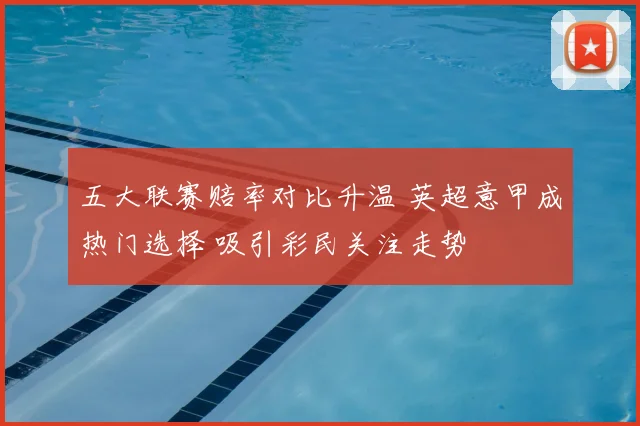 五大联赛赔率对比升温 英超意甲成热门选择 吸引彩民关注走势