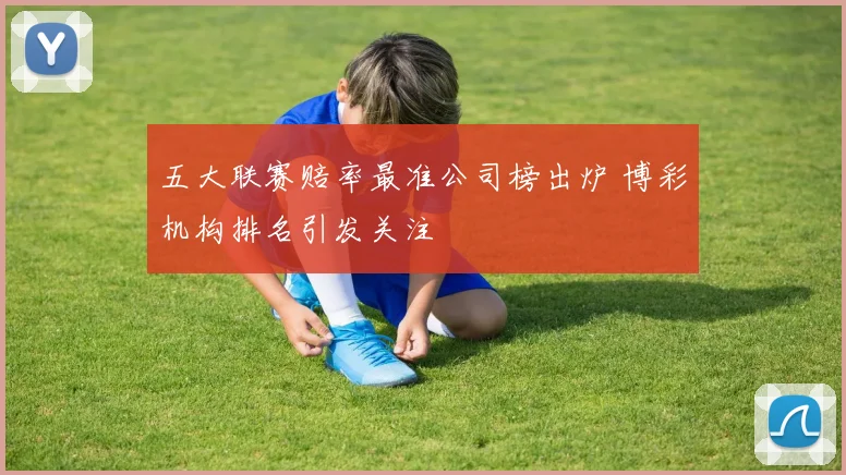 五大联赛赔率最准公司榜出炉 博彩机构排名引发关注
