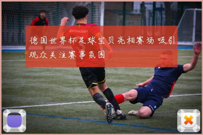 德国世界杯足球宝贝亮相赛场 吸引观众关注赛事氛围