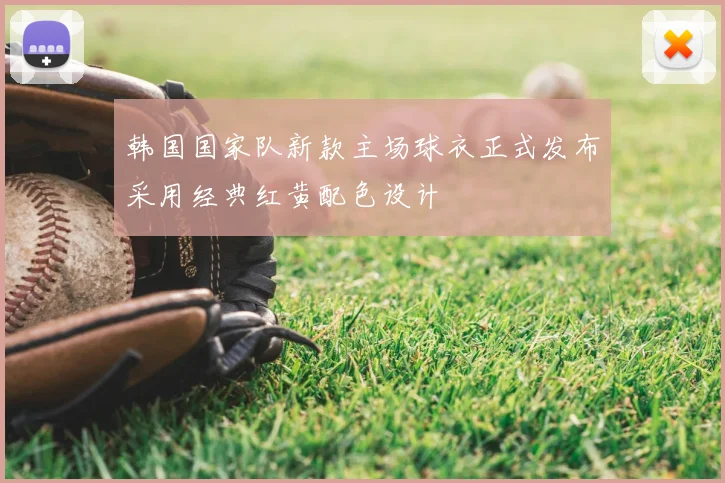 韩国国家队新款主场球衣正式发布采用经典红黄配色设计