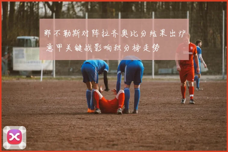 那不勒斯对阵拉齐奥比分结果出炉 意甲关键战影响积分榜走势