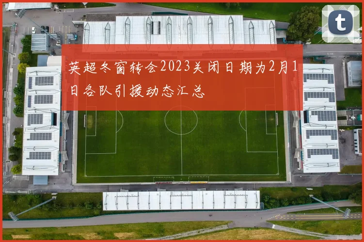 英超冬窗转会2023关闭日期为2月1日各队引援动态汇总