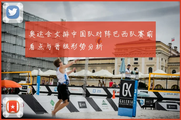 奥运会女排中国队对阵巴西队赛前看点与晋级形势分析