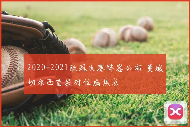 2020-2021欧冠决赛阵容公布 曼城切尔西首发对位成焦点